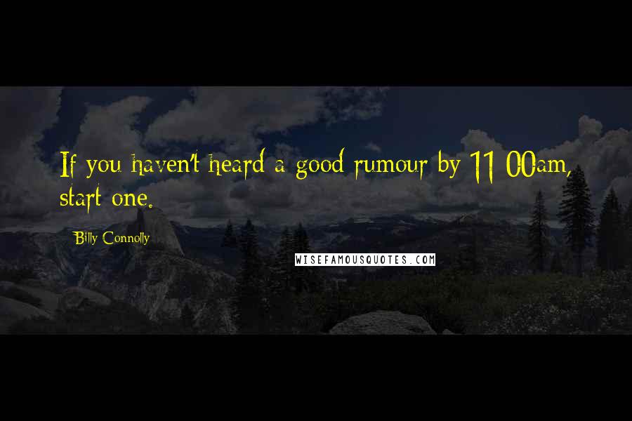 Billy Connolly Quotes: If you haven't heard a good rumour by 11:00am, start one.