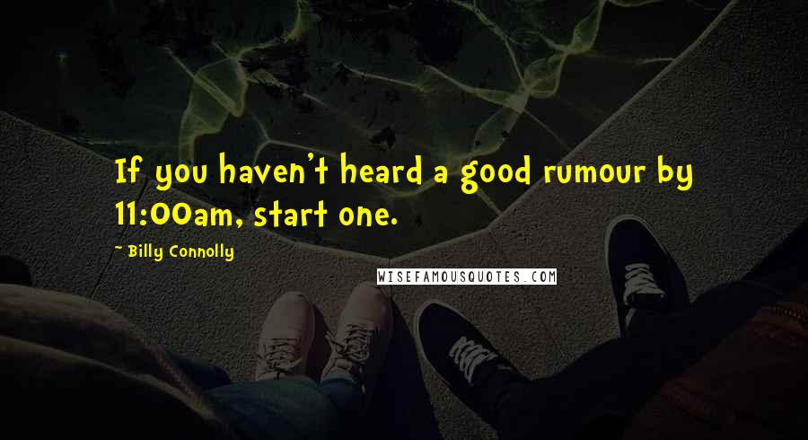 Billy Connolly Quotes: If you haven't heard a good rumour by 11:00am, start one.