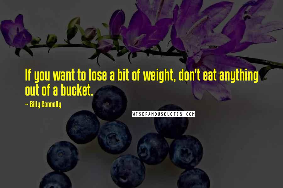 Billy Connolly Quotes: If you want to lose a bit of weight, don't eat anything out of a bucket.