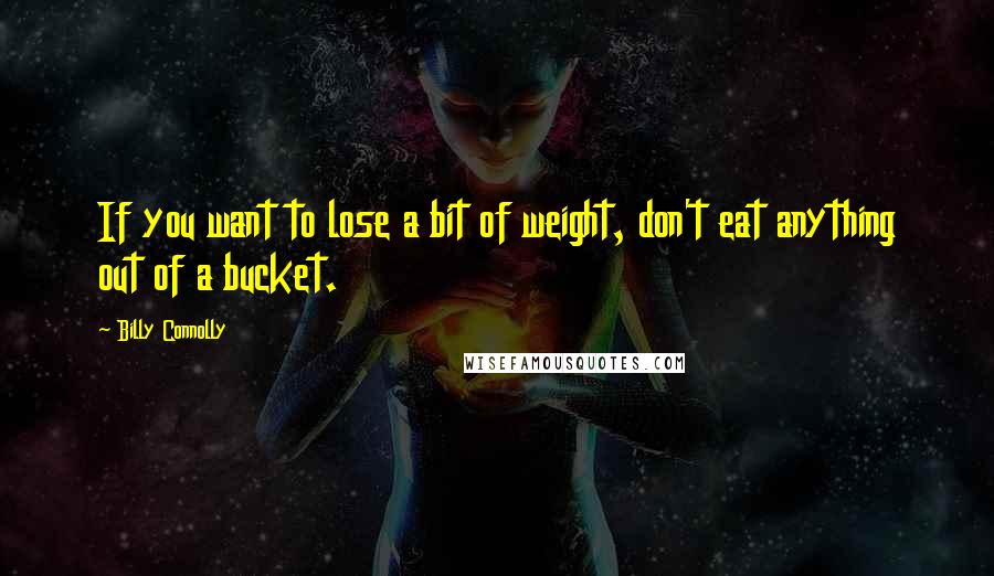 Billy Connolly Quotes: If you want to lose a bit of weight, don't eat anything out of a bucket.