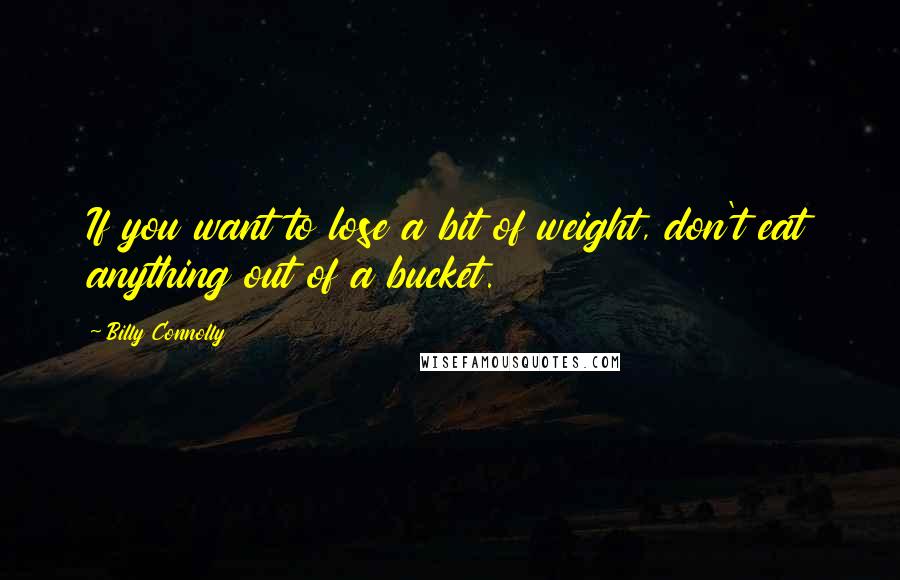 Billy Connolly Quotes: If you want to lose a bit of weight, don't eat anything out of a bucket.