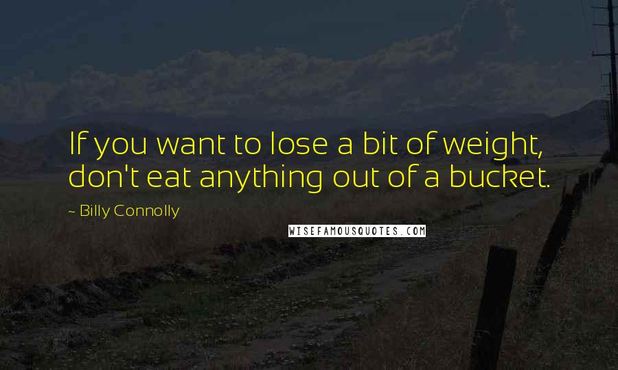 Billy Connolly Quotes: If you want to lose a bit of weight, don't eat anything out of a bucket.