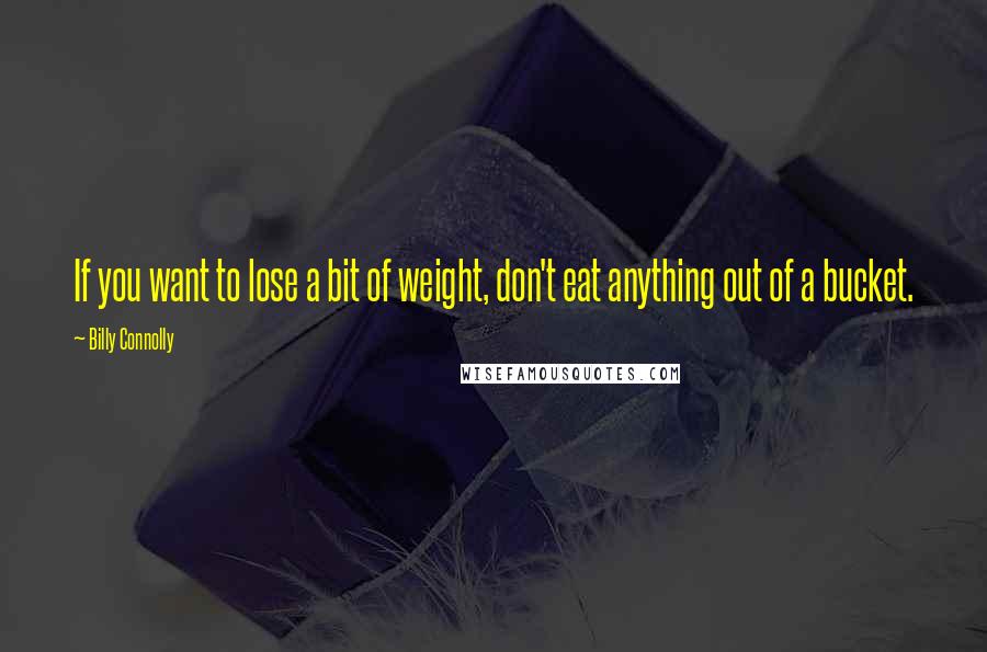 Billy Connolly Quotes: If you want to lose a bit of weight, don't eat anything out of a bucket.