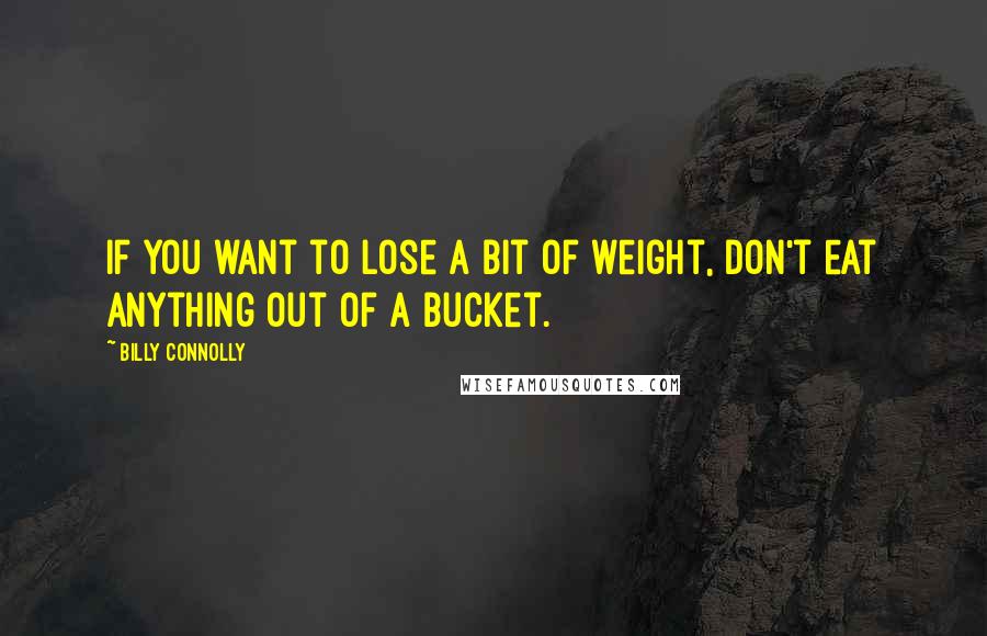 Billy Connolly Quotes: If you want to lose a bit of weight, don't eat anything out of a bucket.