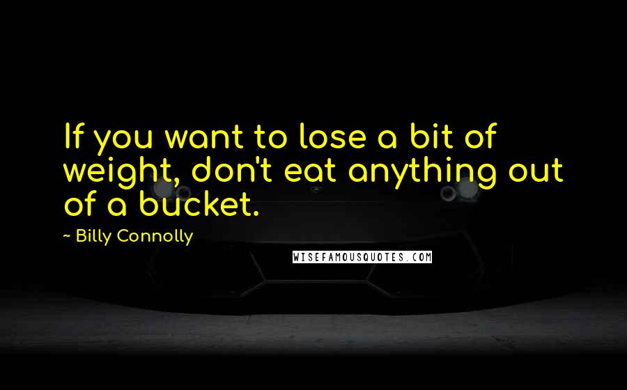 Billy Connolly Quotes: If you want to lose a bit of weight, don't eat anything out of a bucket.