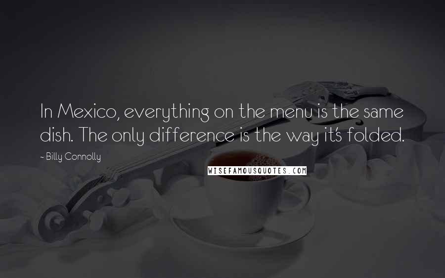 Billy Connolly Quotes: In Mexico, everything on the menu is the same dish. The only difference is the way it's folded.