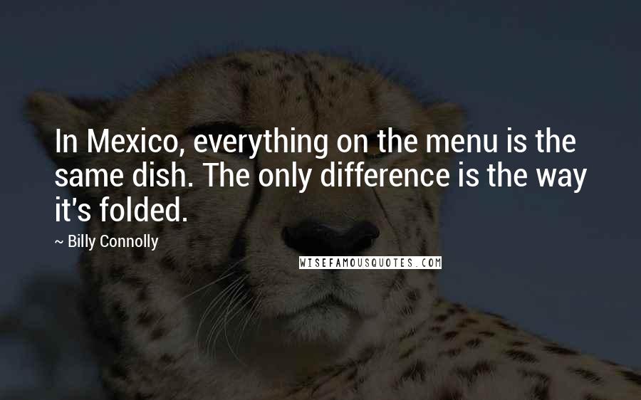 Billy Connolly Quotes: In Mexico, everything on the menu is the same dish. The only difference is the way it's folded.