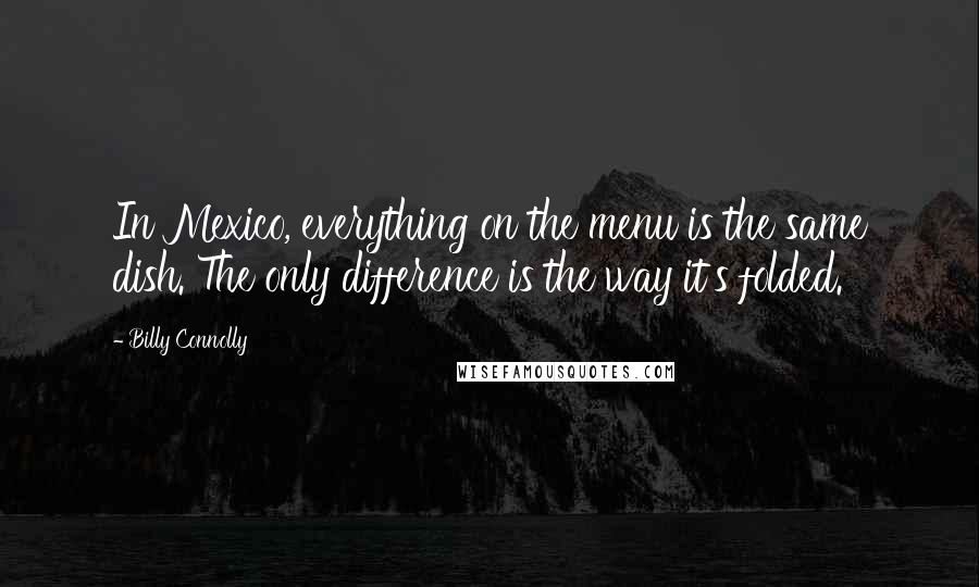 Billy Connolly Quotes: In Mexico, everything on the menu is the same dish. The only difference is the way it's folded.