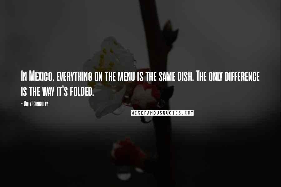 Billy Connolly Quotes: In Mexico, everything on the menu is the same dish. The only difference is the way it's folded.