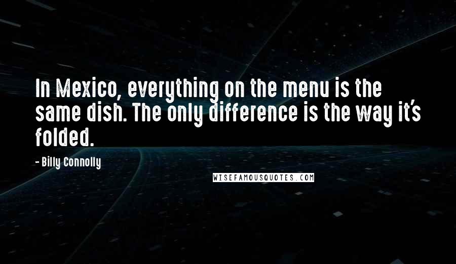 Billy Connolly Quotes: In Mexico, everything on the menu is the same dish. The only difference is the way it's folded.