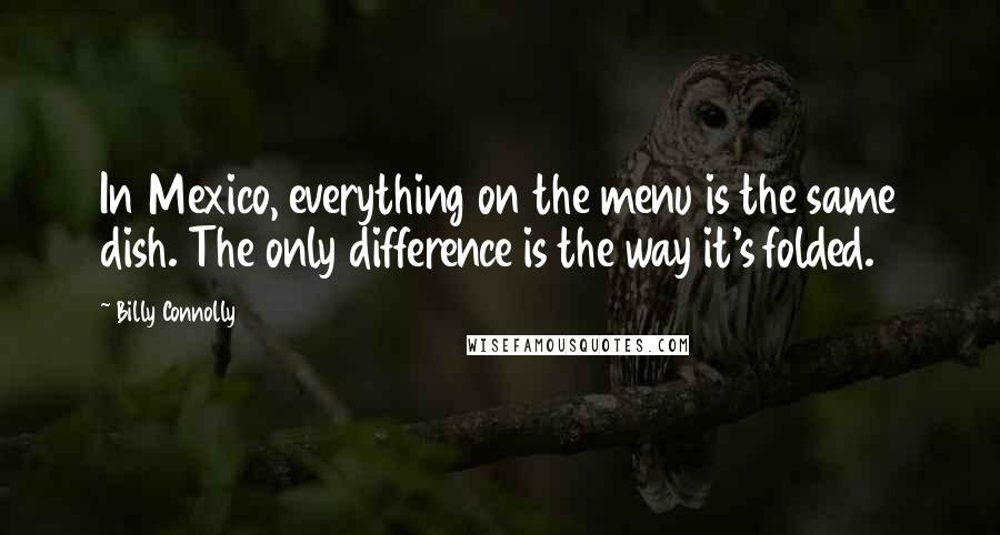 Billy Connolly Quotes: In Mexico, everything on the menu is the same dish. The only difference is the way it's folded.