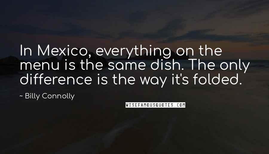 Billy Connolly Quotes: In Mexico, everything on the menu is the same dish. The only difference is the way it's folded.