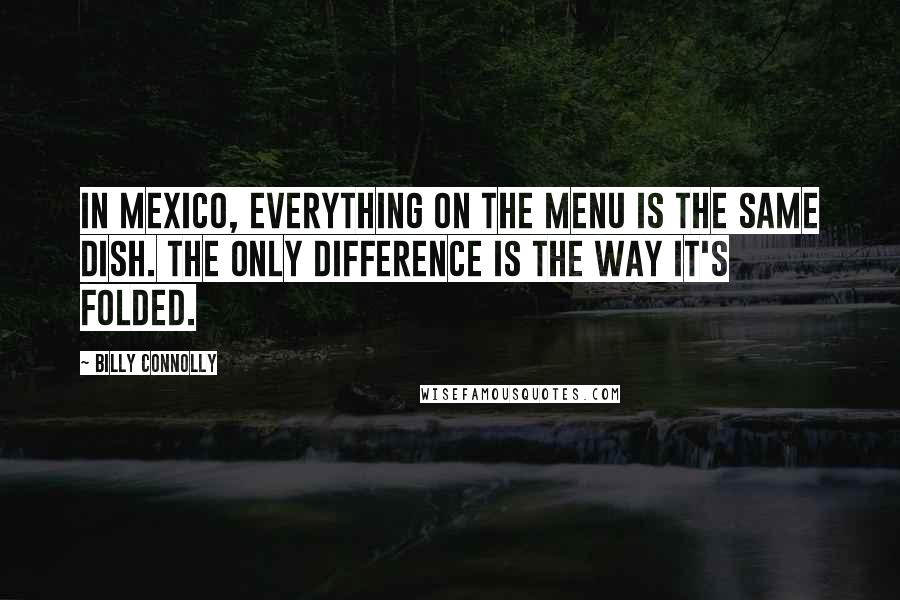 Billy Connolly Quotes: In Mexico, everything on the menu is the same dish. The only difference is the way it's folded.