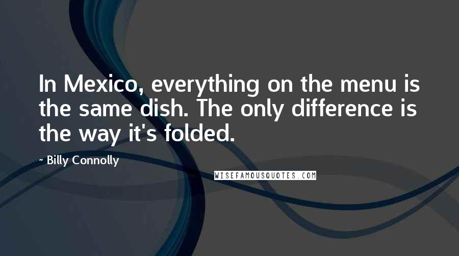 Billy Connolly Quotes: In Mexico, everything on the menu is the same dish. The only difference is the way it's folded.