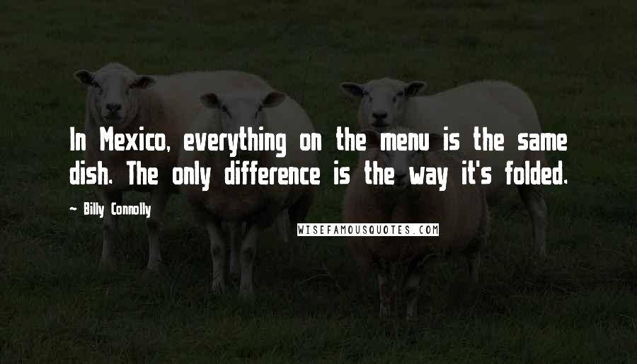 Billy Connolly Quotes: In Mexico, everything on the menu is the same dish. The only difference is the way it's folded.