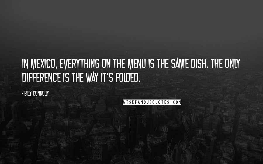 Billy Connolly Quotes: In Mexico, everything on the menu is the same dish. The only difference is the way it's folded.