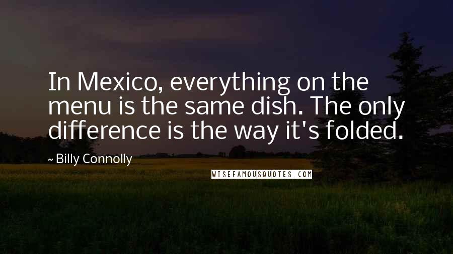 Billy Connolly Quotes: In Mexico, everything on the menu is the same dish. The only difference is the way it's folded.