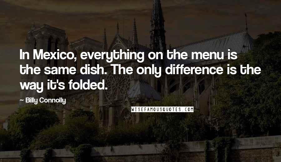 Billy Connolly Quotes: In Mexico, everything on the menu is the same dish. The only difference is the way it's folded.