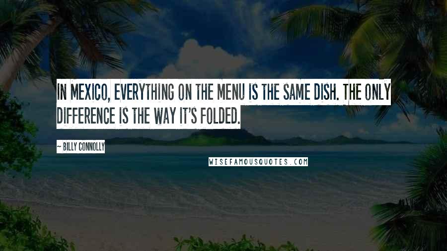Billy Connolly Quotes: In Mexico, everything on the menu is the same dish. The only difference is the way it's folded.