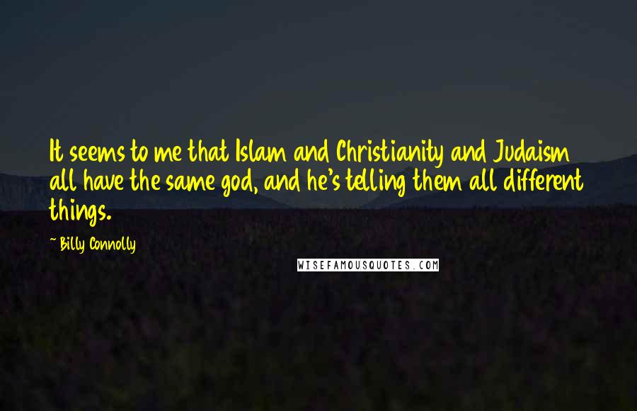 Billy Connolly Quotes: It seems to me that Islam and Christianity and Judaism all have the same god, and he's telling them all different things.