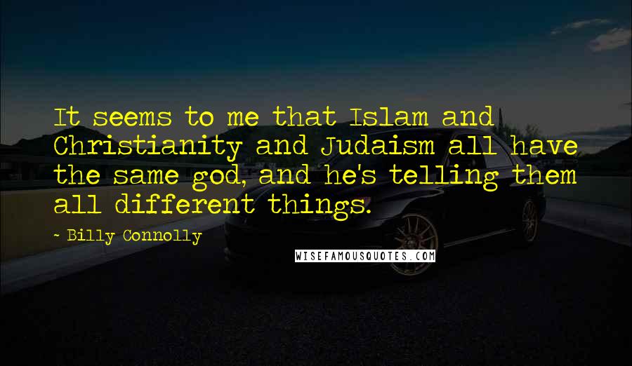 Billy Connolly Quotes: It seems to me that Islam and Christianity and Judaism all have the same god, and he's telling them all different things.