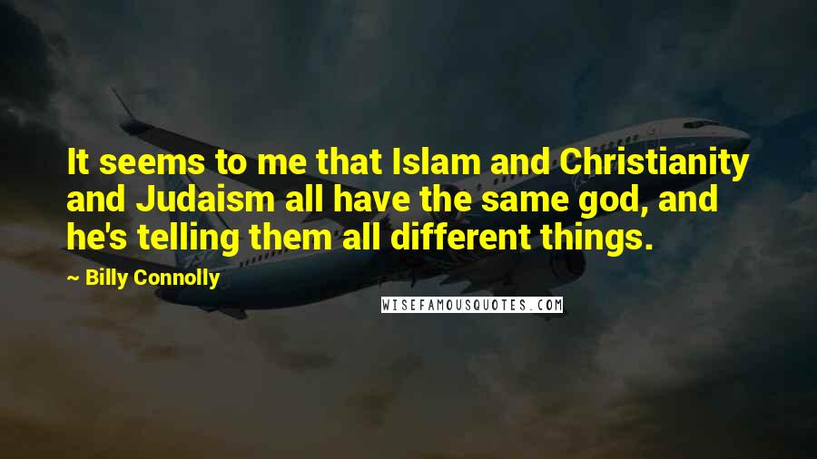 Billy Connolly Quotes: It seems to me that Islam and Christianity and Judaism all have the same god, and he's telling them all different things.