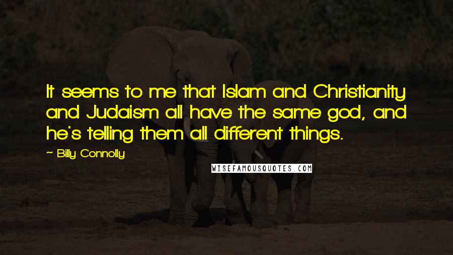 Billy Connolly Quotes: It seems to me that Islam and Christianity and Judaism all have the same god, and he's telling them all different things.