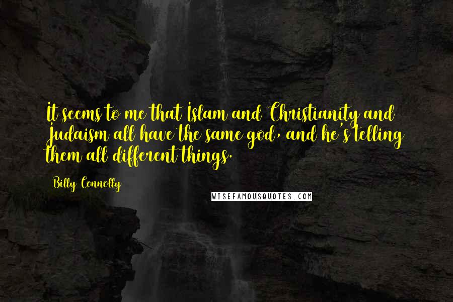 Billy Connolly Quotes: It seems to me that Islam and Christianity and Judaism all have the same god, and he's telling them all different things.