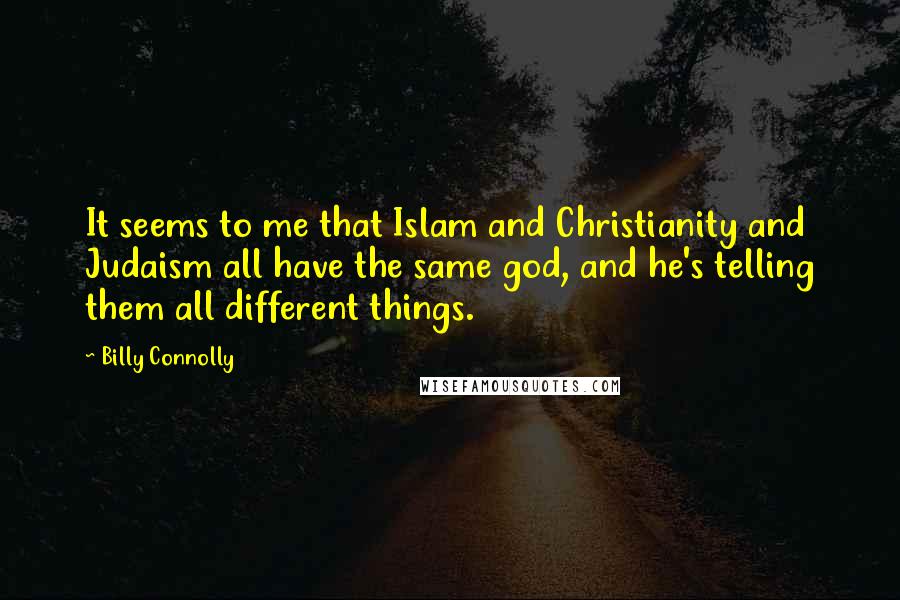 Billy Connolly Quotes: It seems to me that Islam and Christianity and Judaism all have the same god, and he's telling them all different things.