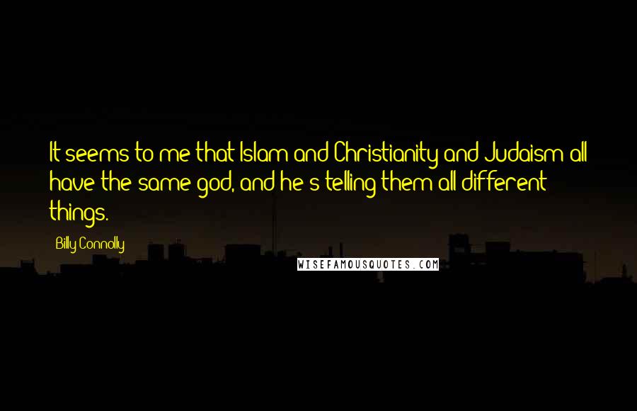 Billy Connolly Quotes: It seems to me that Islam and Christianity and Judaism all have the same god, and he's telling them all different things.