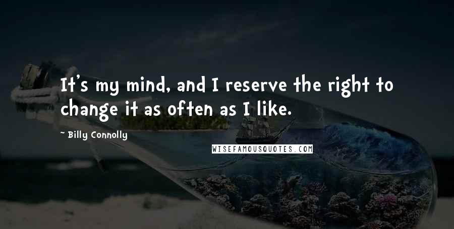 Billy Connolly Quotes: It's my mind, and I reserve the right to change it as often as I like.