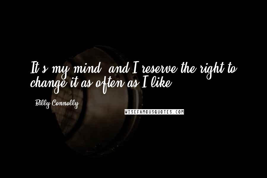 Billy Connolly Quotes: It's my mind, and I reserve the right to change it as often as I like.