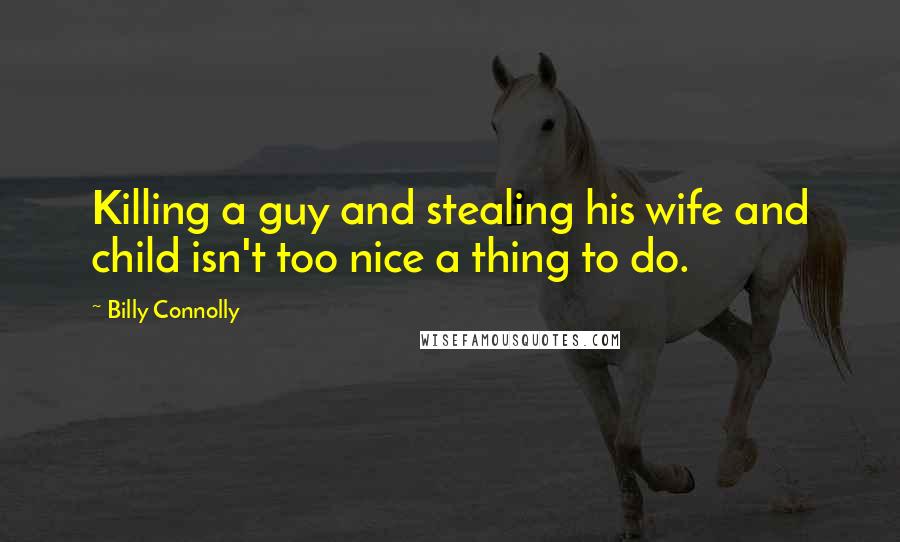 Billy Connolly Quotes: Killing a guy and stealing his wife and child isn't too nice a thing to do.