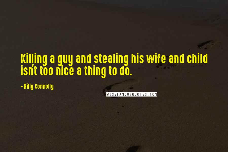 Billy Connolly Quotes: Killing a guy and stealing his wife and child isn't too nice a thing to do.