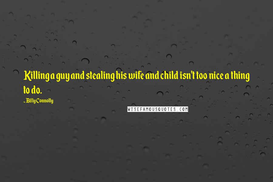 Billy Connolly Quotes: Killing a guy and stealing his wife and child isn't too nice a thing to do.