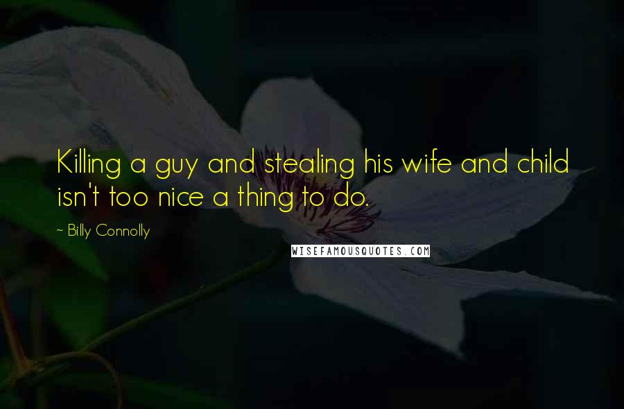 Billy Connolly Quotes: Killing a guy and stealing his wife and child isn't too nice a thing to do.
