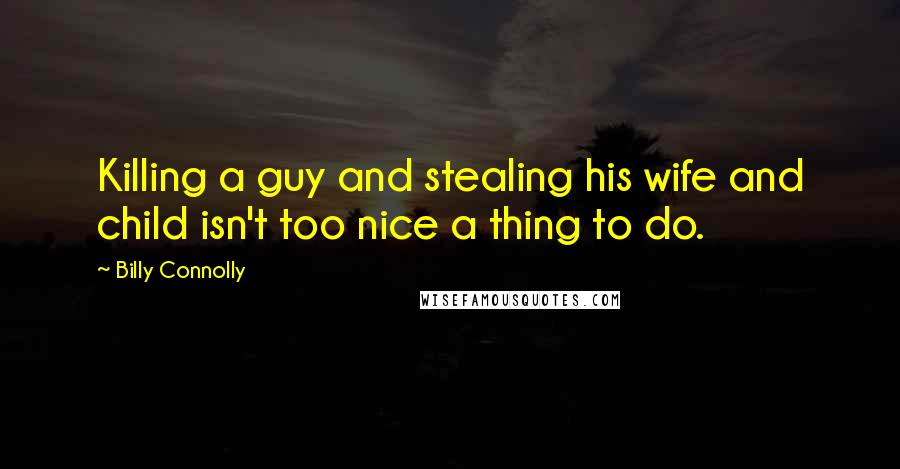 Billy Connolly Quotes: Killing a guy and stealing his wife and child isn't too nice a thing to do.