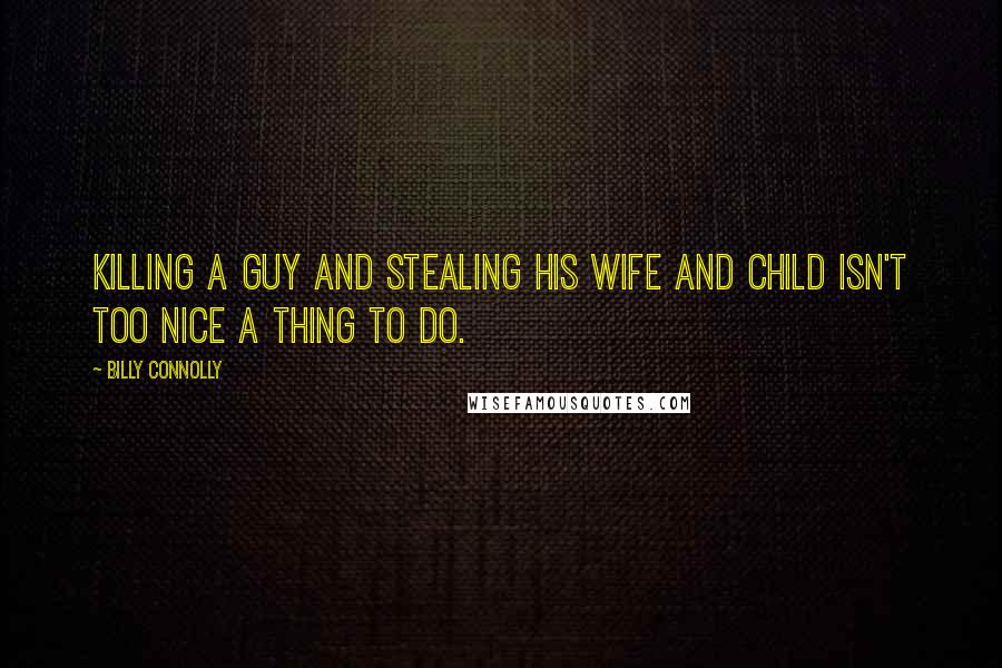 Billy Connolly Quotes: Killing a guy and stealing his wife and child isn't too nice a thing to do.