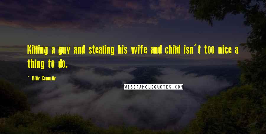 Billy Connolly Quotes: Killing a guy and stealing his wife and child isn't too nice a thing to do.