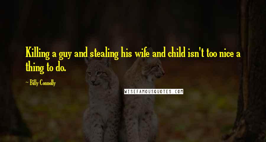 Billy Connolly Quotes: Killing a guy and stealing his wife and child isn't too nice a thing to do.