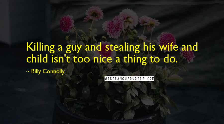 Billy Connolly Quotes: Killing a guy and stealing his wife and child isn't too nice a thing to do.