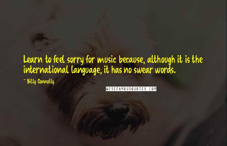 Billy Connolly Quotes: Learn to feel sorry for music because, although it is the international language, it has no swear words.