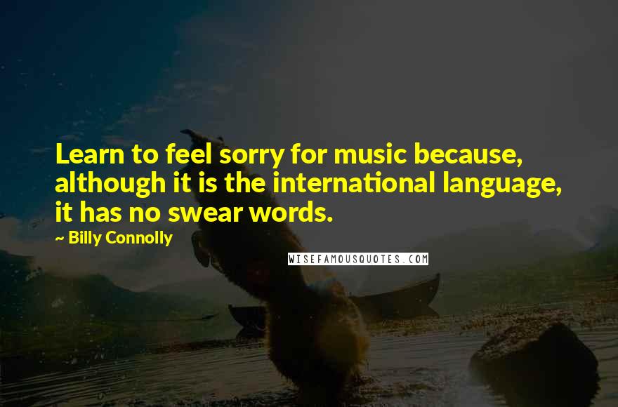 Billy Connolly Quotes: Learn to feel sorry for music because, although it is the international language, it has no swear words.