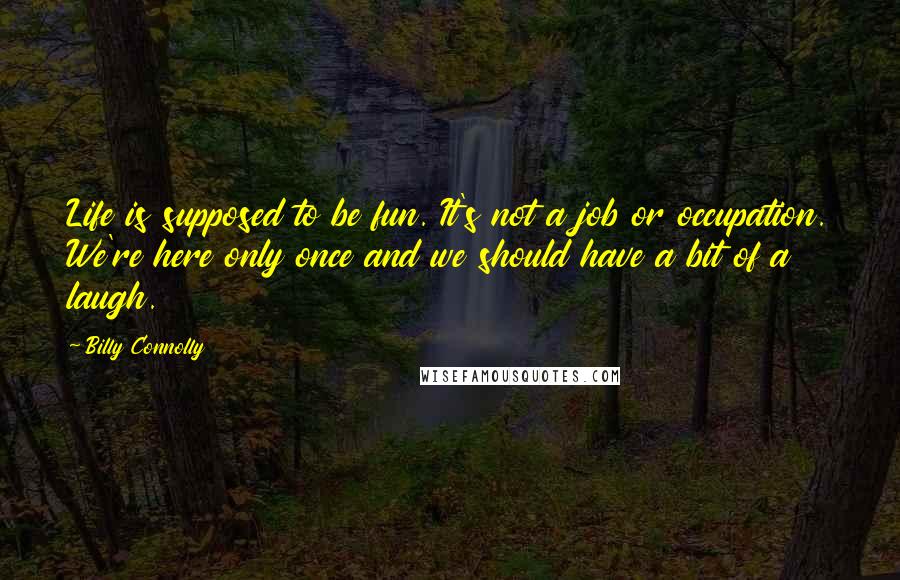 Billy Connolly Quotes: Life is supposed to be fun. It's not a job or occupation. We're here only once and we should have a bit of a laugh.