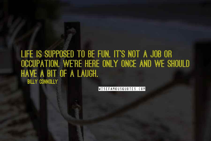 Billy Connolly Quotes: Life is supposed to be fun. It's not a job or occupation. We're here only once and we should have a bit of a laugh.