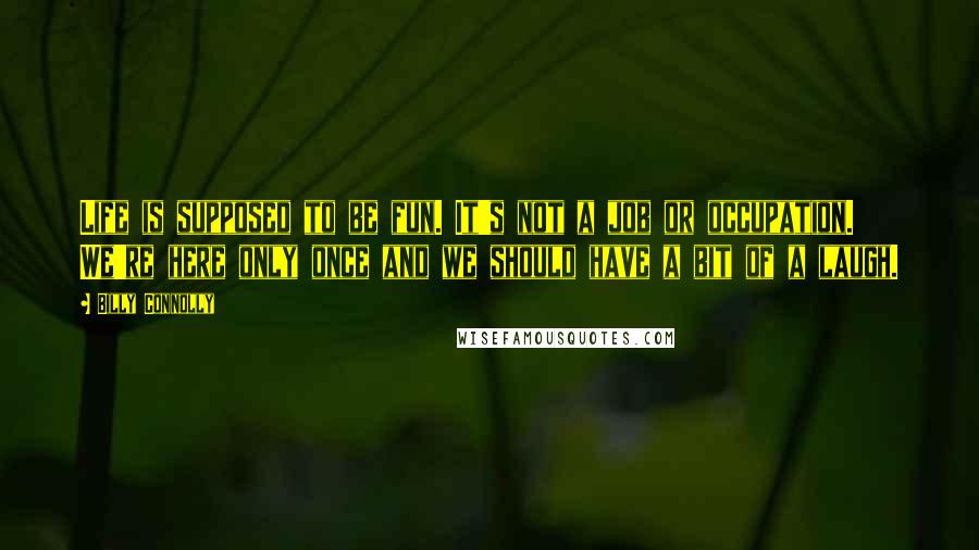 Billy Connolly Quotes: Life is supposed to be fun. It's not a job or occupation. We're here only once and we should have a bit of a laugh.
