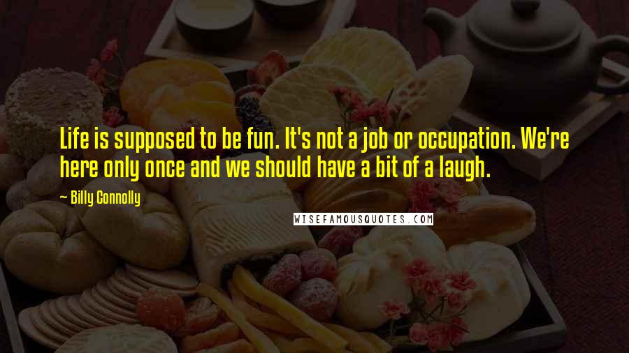 Billy Connolly Quotes: Life is supposed to be fun. It's not a job or occupation. We're here only once and we should have a bit of a laugh.