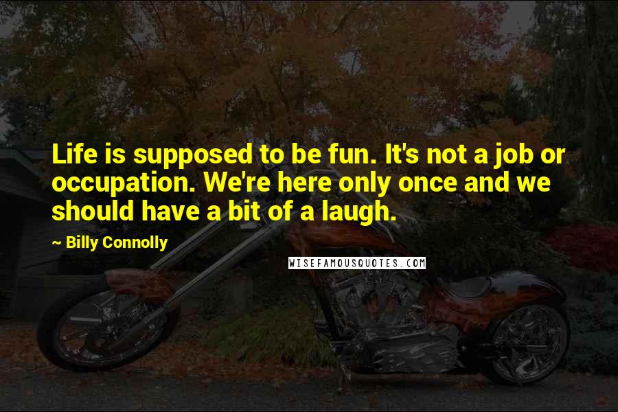 Billy Connolly Quotes: Life is supposed to be fun. It's not a job or occupation. We're here only once and we should have a bit of a laugh.