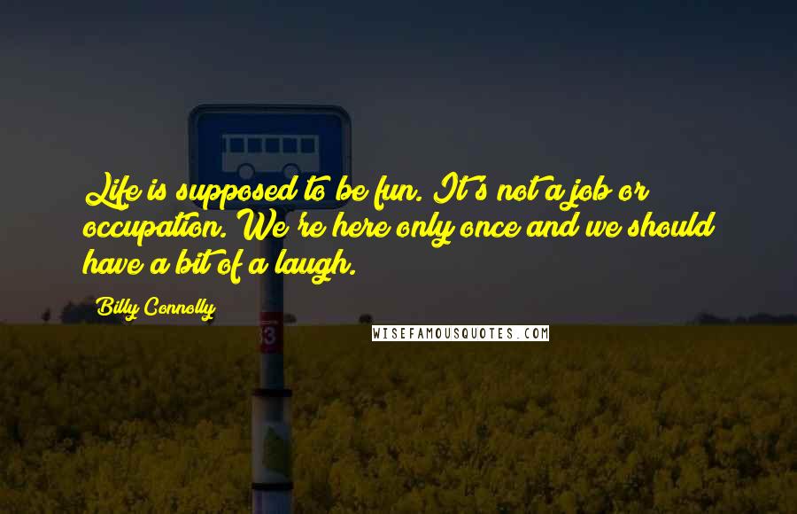 Billy Connolly Quotes: Life is supposed to be fun. It's not a job or occupation. We're here only once and we should have a bit of a laugh.