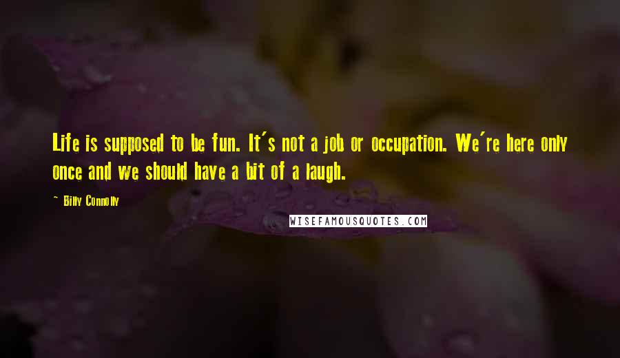 Billy Connolly Quotes: Life is supposed to be fun. It's not a job or occupation. We're here only once and we should have a bit of a laugh.